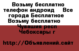 Возьму бесплатно телефон андроид  - Все города Бесплатное » Возьму бесплатно   . Чувашия респ.,Чебоксары г.